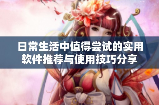 日常生活中值得尝试的实用软件推荐与使用技巧分享