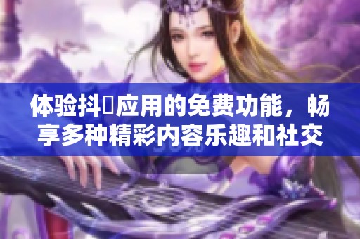 体验抖抈应用的免费功能，畅享多种精彩内容乐趣和社交互动
