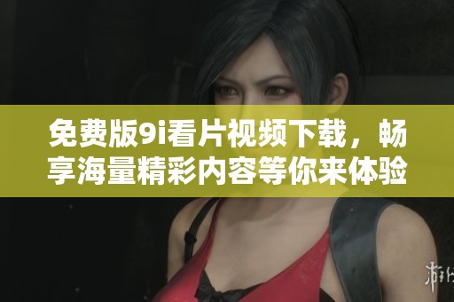 免费版9i看片视频下载，畅享海量精彩内容等你来体验