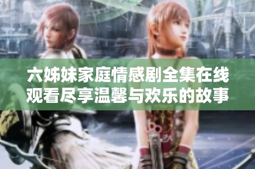 六姊妹家庭情感剧全集在线观看尽享温馨与欢乐的故事
