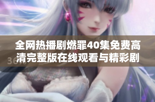 全网热播剧燃罪40集免费高清完整版在线观看与精彩剧情解析
