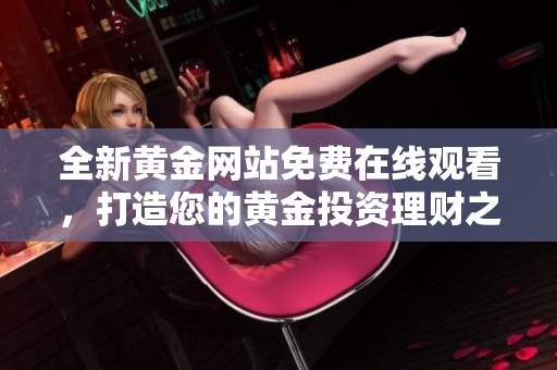 全新黄金网站免费在线观看，打造您的黄金投资理财之旅