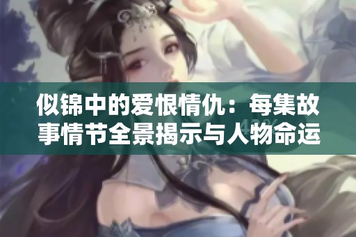 似锦中的爱恨情仇：每集故事情节全景揭示与人物命运交织
