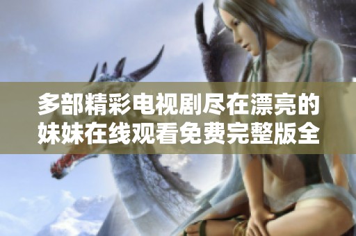 多部精彩电视剧尽在漂亮的妹妹在线观看免费完整版全集平台
