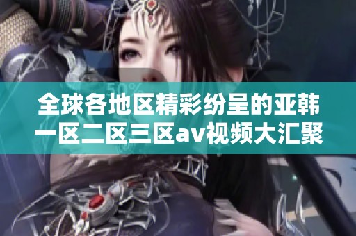 全球各地区精彩纷呈的亚韩一区二区三区av视频大汇聚
