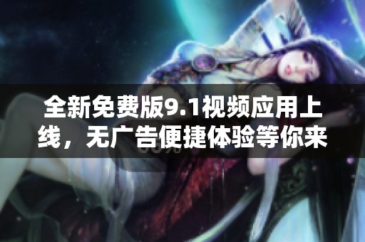 全新免费版9.1视频应用上线，无广告便捷体验等你来享受