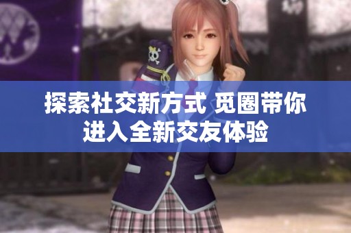 探索社交新方式 觅圈带你进入全新交友体验