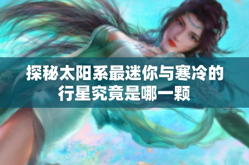 探秘太阳系最迷你与寒冷的行星究竟是哪一颗