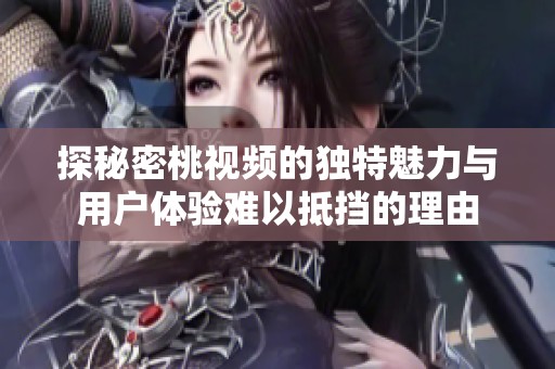 探秘密桃视频的独特魅力与用户体验难以抵挡的理由