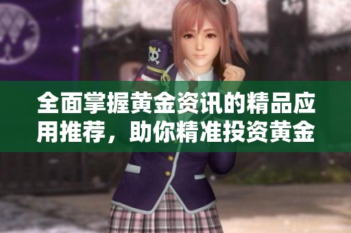 全面掌握黄金资讯的精品应用推荐，助你精准投资黄金市场