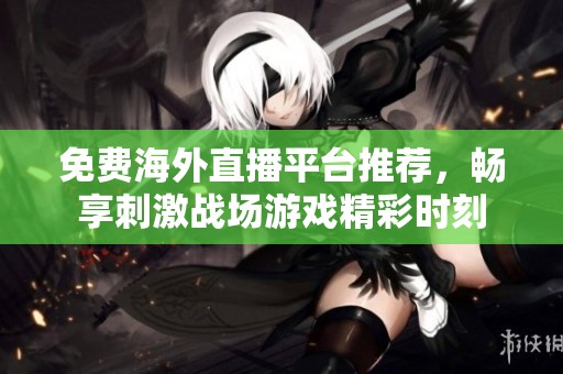 免费海外直播平台推荐，畅享刺激战场游戏精彩时刻