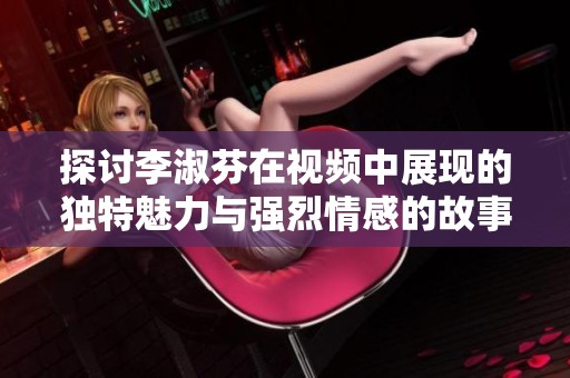探讨李淑芬在视频中展现的独特魅力与强烈情感的故事解析