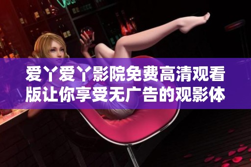 爱丫爱丫影院免费高清观看版让你享受无广告的观影体验