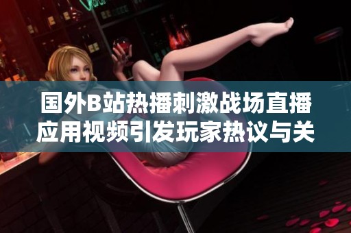 国外B站热播刺激战场直播应用视频引发玩家热议与关注