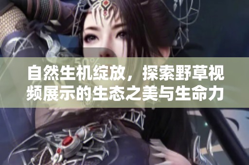 自然生机绽放，探索野草视频展示的生态之美与生命力