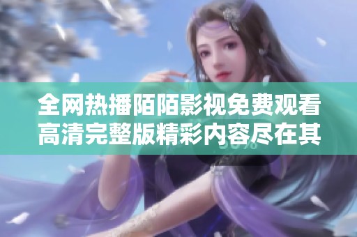 全网热播陌陌影视免费观看高清完整版精彩内容尽在其中