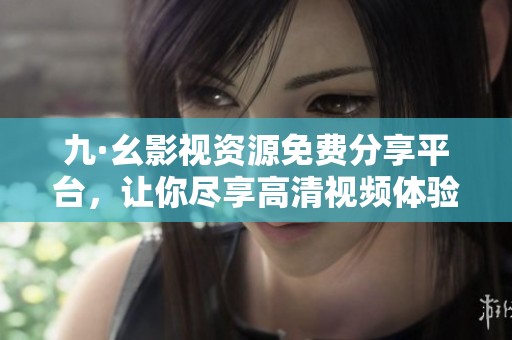 九·幺影视资源免费分享平台，让你尽享高清视频体验