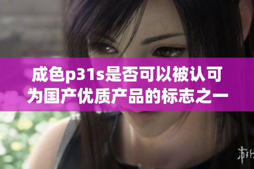 成色p31s是否可以被认可为国产优质产品的标志之一