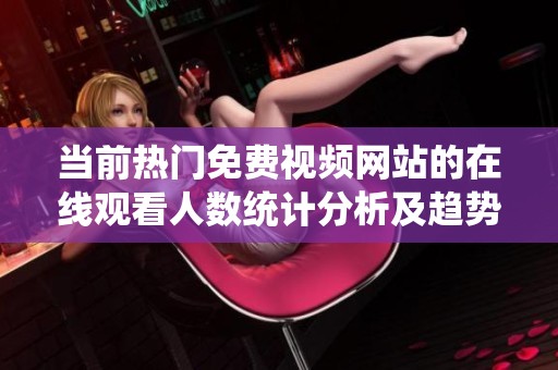 当前热门免费视频网站的在线观看人数统计分析及趋势解读