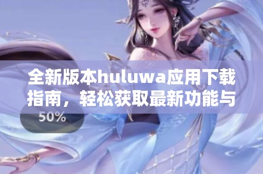 全新版本huluwa应用下载指南，轻松获取最新功能与体验