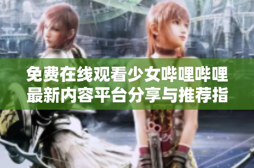 免费在线观看少女哔哩哔哩最新内容平台分享与推荐指南