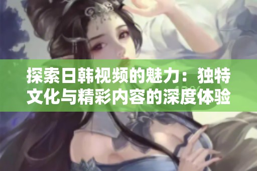 探索日韩视频的魅力：独特文化与精彩内容的深度体验
