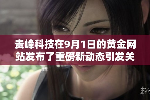 贵峰科技在9月1日的黄金网站发布了重磅新动态引发关注