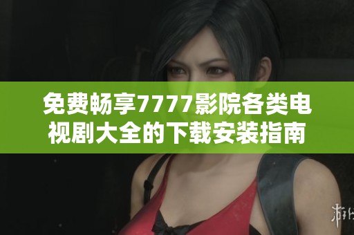 免费畅享7777影院各类电视剧大全的下载安装指南