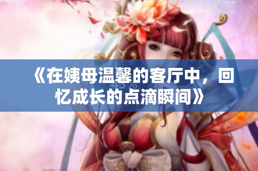 《在姨母温馨的客厅中，回忆成长的点滴瞬间》
