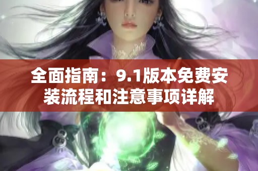 全面指南：9.1版本免费安装流程和注意事项详解