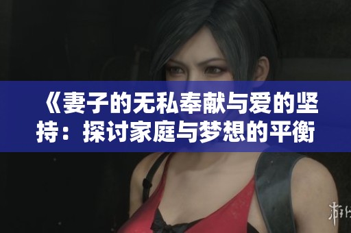 《妻子的无私奉献与爱的坚持：探讨家庭与梦想的平衡》