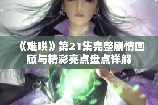 《难哄》第21集完整剧情回顾与精彩亮点盘点详解