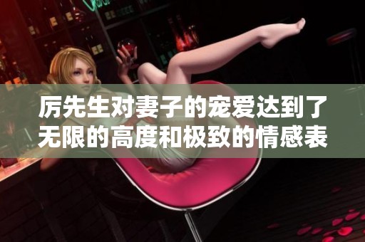 厉先生对妻子的宠爱达到了无限的高度和极致的情感表达