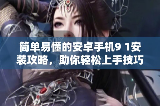 简单易懂的安卓手机9 1安装攻略，助你轻松上手技巧分享