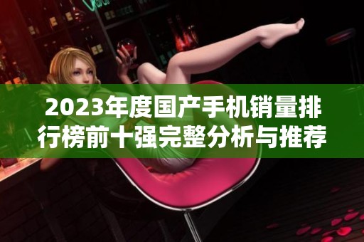2023年度国产手机销量排行榜前十强完整分析与推荐