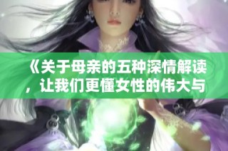 《关于母亲的五种深情解读，让我们更懂女性的伟大与奉献》