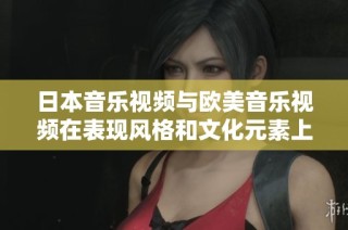 日本音乐视频与欧美音乐视频在表现风格和文化元素上的区别分析