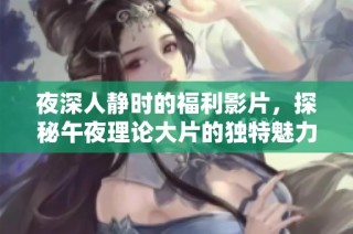 夜深人静时的福利影片，探秘午夜理论大片的独特魅力与精彩内容