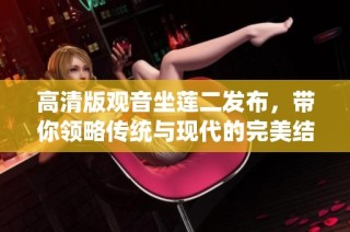 高清版观音坐莲二发布，带你领略传统与现代的完美结合