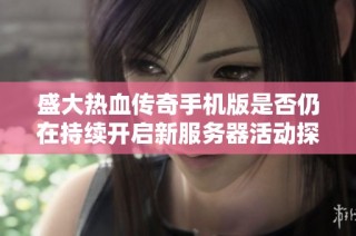 盛大热血传奇手机版是否仍在持续开启新服务器活动探讨
