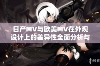日产MV与欧美MV在外观设计上的差异性全面分析与对比
