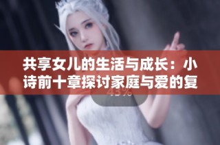 共享女儿的生活与成长：小诗前十章探讨家庭与爱的复杂性