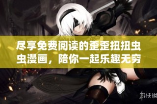 尽享免费阅读的歪歪扭扭虫虫漫画，陪你一起乐趣无穷