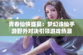 青春仙侠盛宴：梦幻诛仙手游野外对决引领游戏热潮