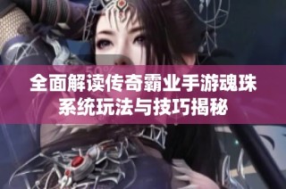 全面解读传奇霸业手游魂珠系统玩法与技巧揭秘