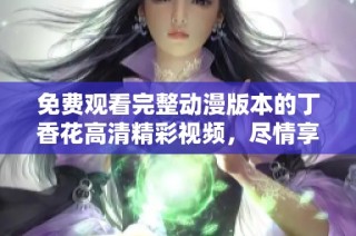 免费观看完整动漫版本的丁香花高清精彩视频，尽情享受视觉盛宴