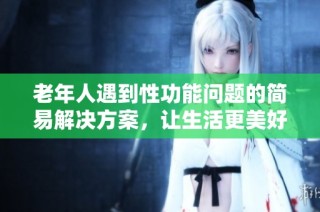 老年人遇到性功能问题的简易解决方案，让生活更美好