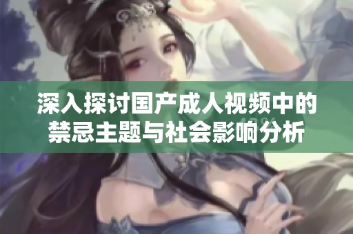 深入探讨国产成人视频中的禁忌主题与社会影响分析