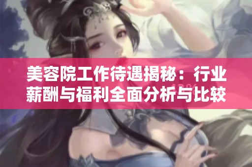 美容院工作待遇揭秘：行业薪酬与福利全面分析与比较