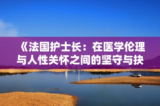 《法国护士长：在医学伦理与人性关怀之间的坚守与抉择》